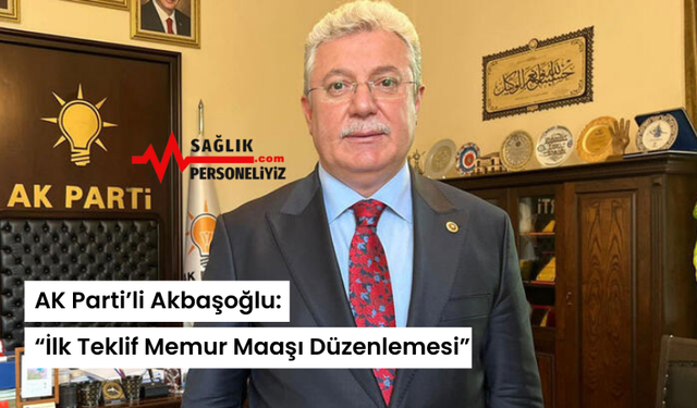 AK Parti’li Akbaşoğlu: “İlk Teklif Memur Maaşı Düzenlemesi”