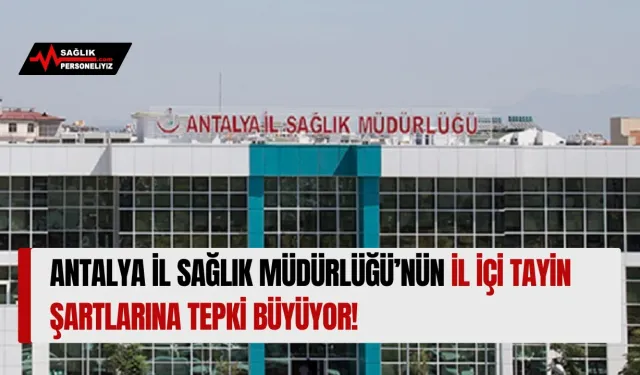 Antalya İl Sağlık Müdürlüğü’nün İl İçi Tayin Şartına Tepki Büyüyor!