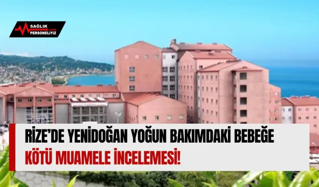 Rize’de Yenidoğan Yoğun Bakımdaki Bebeğe Kötü Muamele İncelemesi!