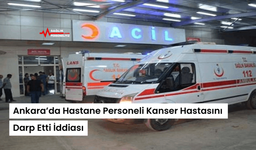 Ankara’da Hastane Personeli Kanser Hastasını Darp Etti İddiası