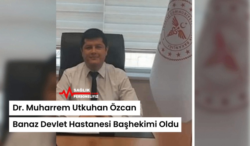 Dr. Muharrem Utkuhan Özcan Banaz Devlet Hastanesi Başhekimi Oldu
