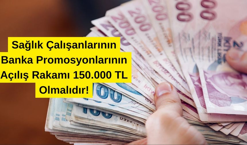 Sağlık Çalışanlarının Banka Promosyonlarının Açılış Rakamı 150.000 TL Olmalıdır!