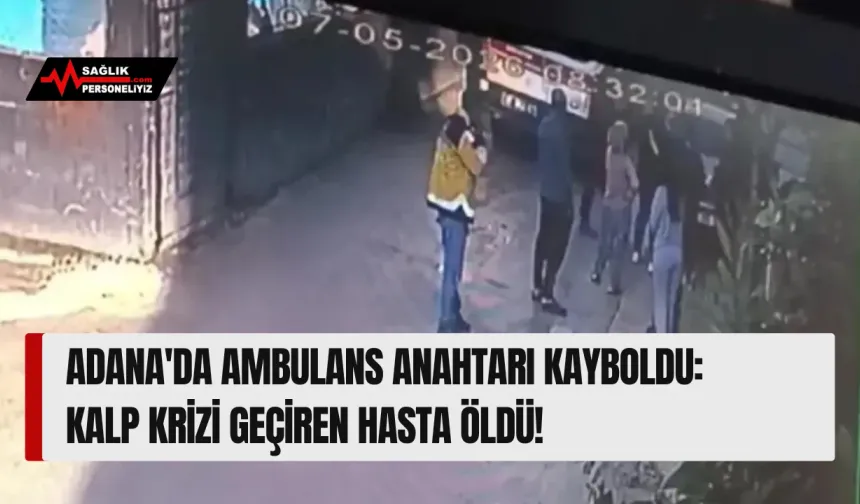 Adana'da Ambulans Anahtarı Kayboldu: Kalp Krizi Geçiren Hasta Öldü!