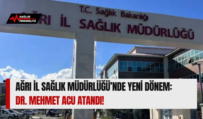 Ağrı İl Sağlık Müdürlüğü’nde Yeni Dönem: Dr. Mehmet Acu Atandı!