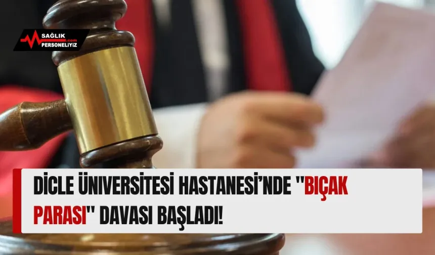 Dicle Üniversitesi Hastanesi’nde "Bıçak Parası" Davası Başladı!