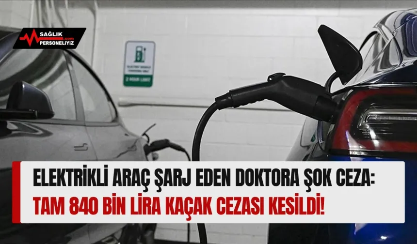 Elektrikli Araç Şarj Eden Doktora Şok Ceza: Tam 840 Bin Lira Kaçak Cezası Kesildi!