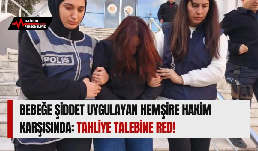 Bebeğe Şiddet Uygulayan Hemşire Hakim Karşısında: Tahliye Talebine Red!