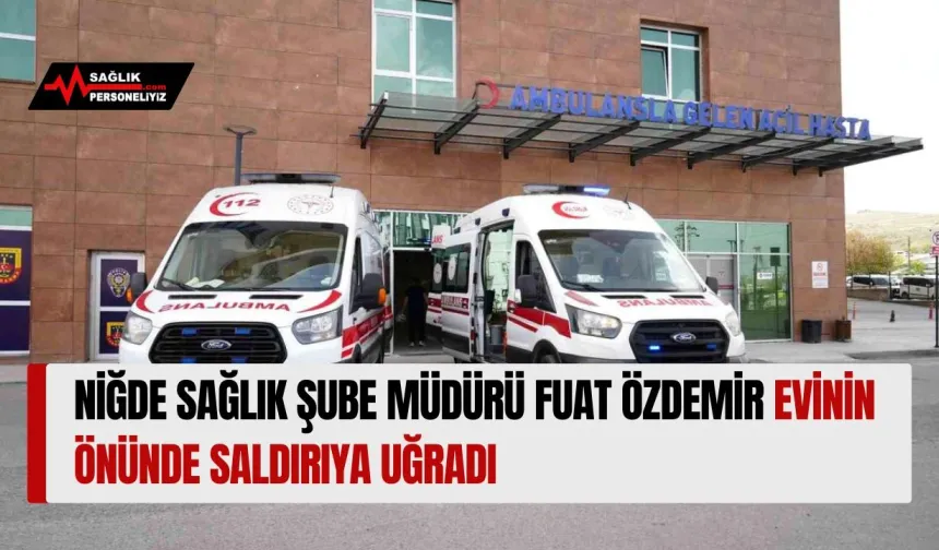 Niğde Sağlık Şube Müdürü Fuat Özdemir Evinin Önünde Saldırıya Uğradı