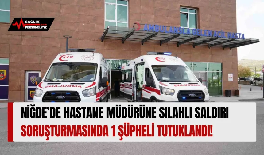 Niğde’de Hastane Müdürüne Silahlı Saldırı Soruşturmasında 1 Şüpheli Tutuklandı!