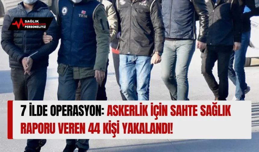 7 İlde Operasyon: Askerlik İçin Sahte Sağlık Raporu Veren 44 Kişi Yakalandı!