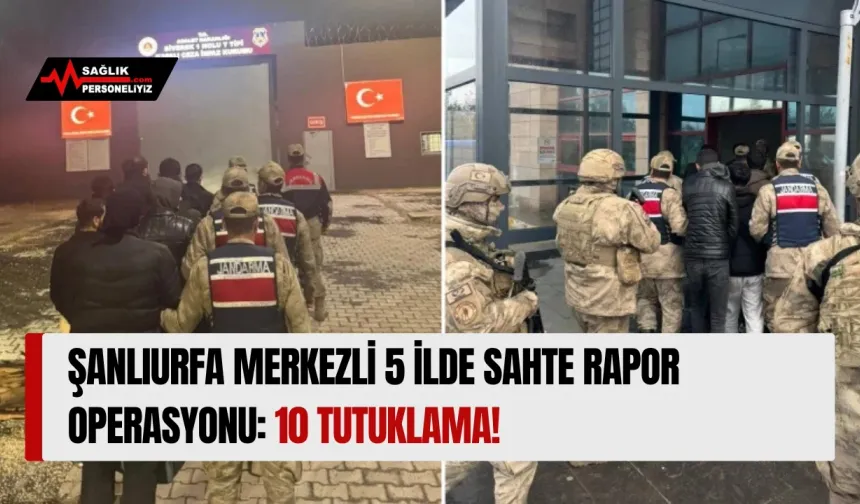 Şanlıurfa Merkezli 5 İlde Sahte Rapor Operasyonu: 10 Tutuklama!
