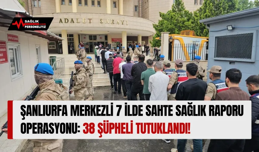 Şanlıurfa Merkezli 7 İlde Sahte Sağlık Raporu Operasyonu: 38 Şüpheli Tutuklandı!