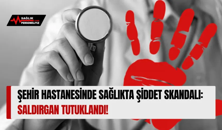 Şehir Hastanesinde Sağlıkta Şiddet Skandalı: Saldırgan Tutuklandı!
