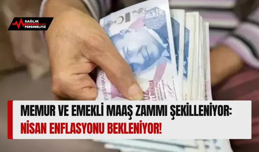 Memur ve Emekli Maaş Zammı Şekilleniyor: Nisan Enflasyonu Bekleniyor!