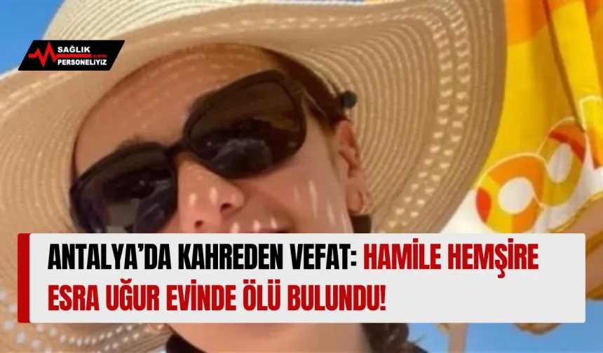 Antalya’da Kahreden Vefat: Hamile Hemşire Esra Uğur Evinde Ölü Bulundu!