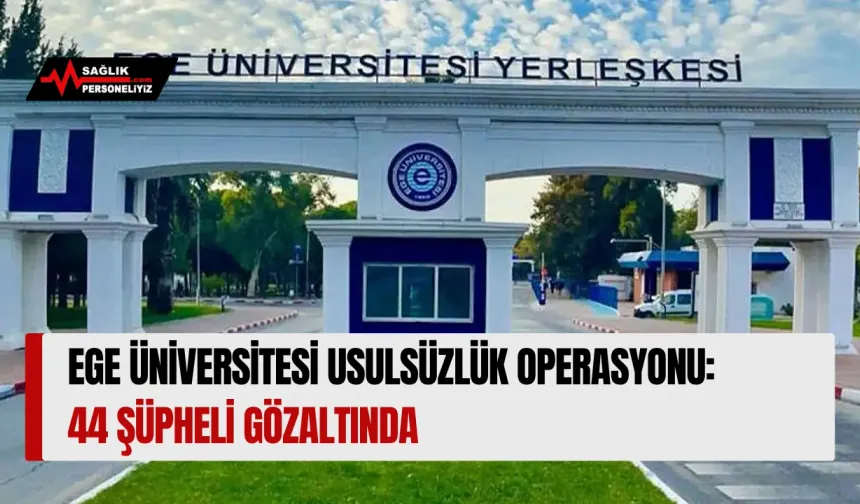 Ege Üniversitesi Usulsüzlük Operasyonu: 44 Şüpheli Gözaltında