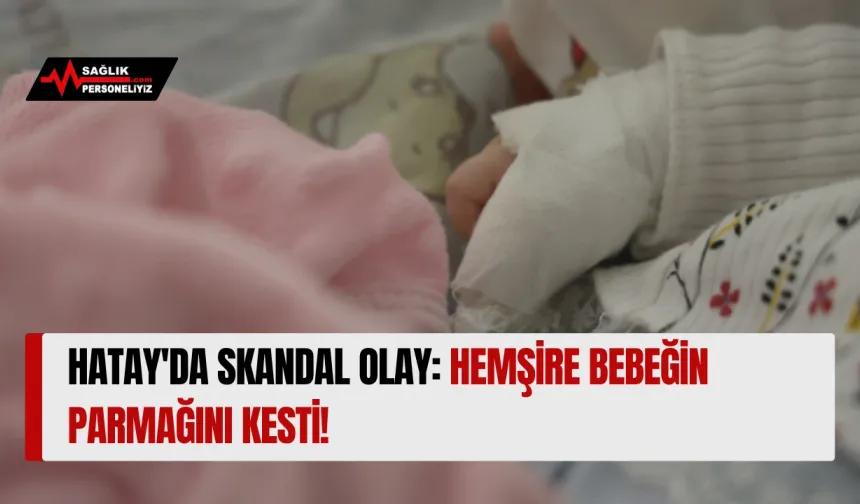 Hatay'da Skandal Olay: Hemşire Bebeğin Parmağını Kesti!