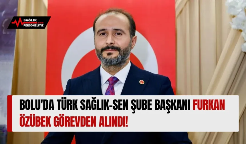 Bolu'da Türk Sağlık-Sen Şube Başkanı Furkan Özübek Görevden Alındı!