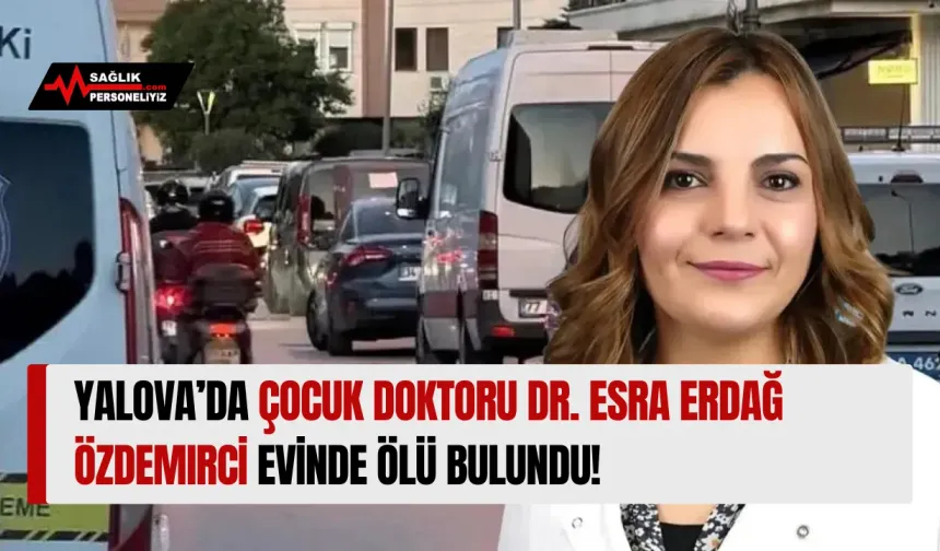 Yalova’da Çocuk Doktoru Dr. Esra Erdağ Özdemirci Evinde Ölü Bulundu!