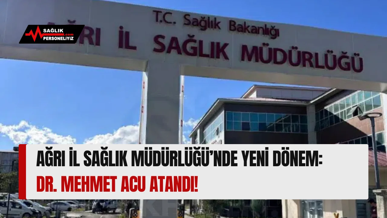 Ağrı İl Sağlık Müdürlüğü’nde Yeni Dönem: Dr. Mehmet Acu Atandı!