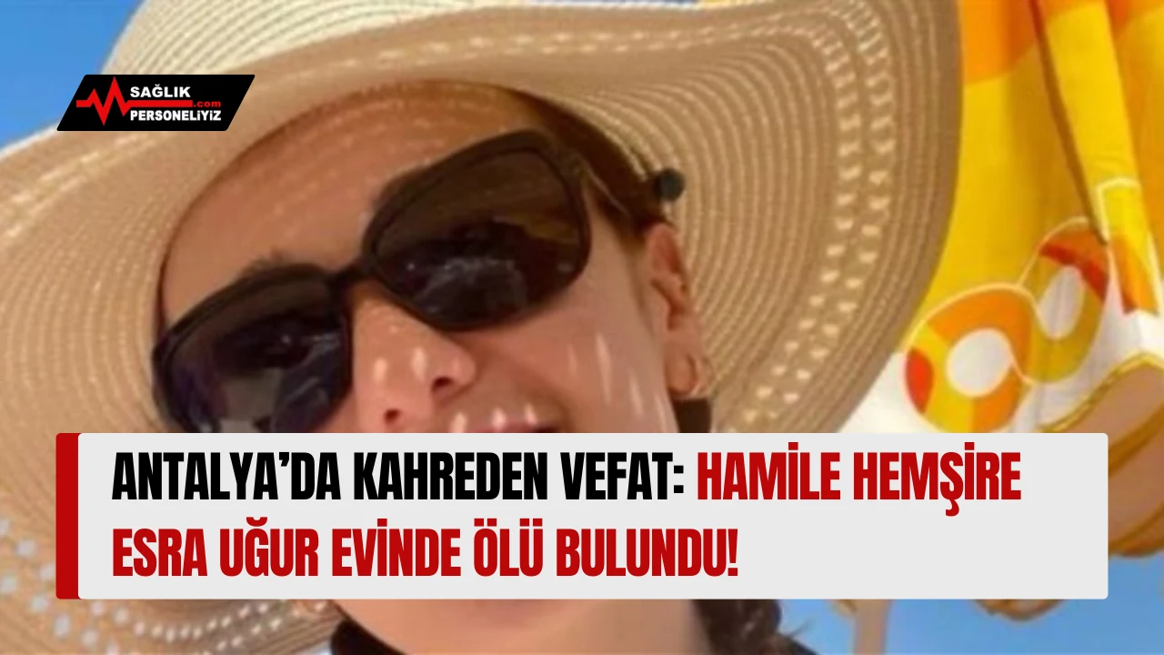 Antalya’da Kahreden Vefat: Hamile Hemşire Esra Uğur Evinde Ölü Bulundu!