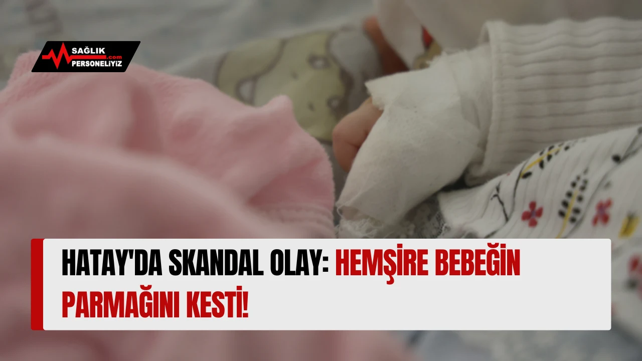 Hatay'da Skandal Olay: Hemşire Bebeğin Parmağını Kesti!