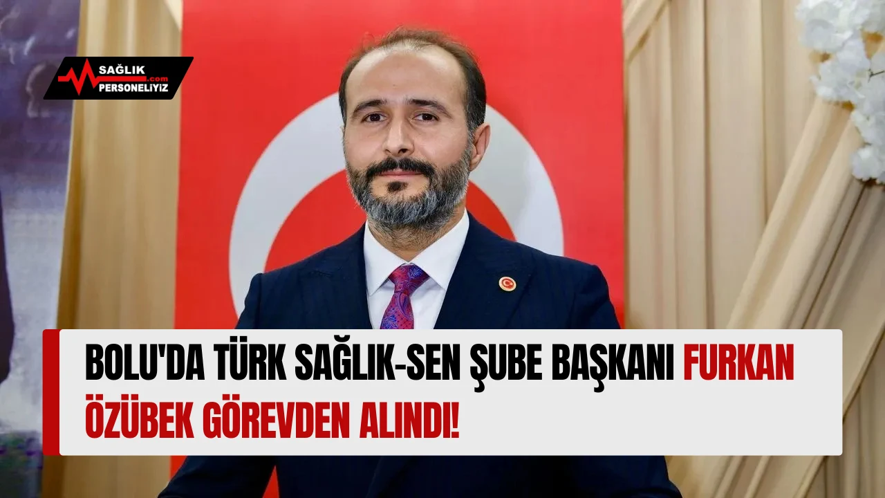 Bolu'da Türk Sağlık-Sen Şube Başkanı Furkan Özübek Görevden Alındı!