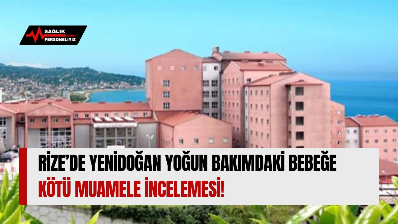 Rize’de Yenidoğan Yoğun Bakımdaki Bebeğe Kötü Muamele İncelemesi!
